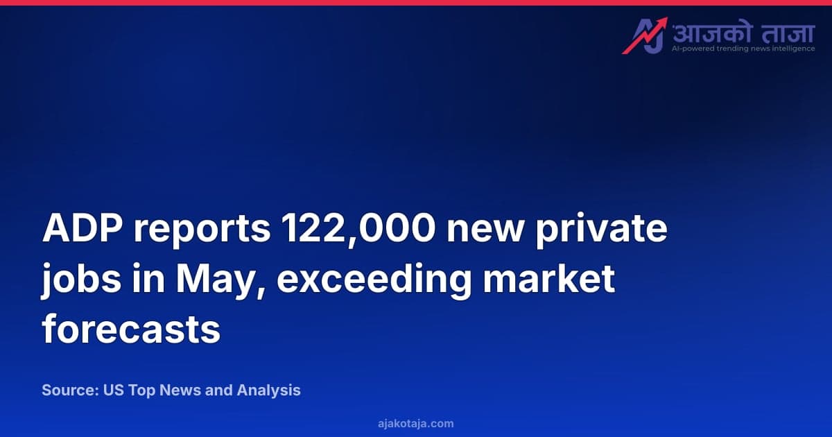 ADP reports 122,000 new private jobs in May, exceeding market forecasts