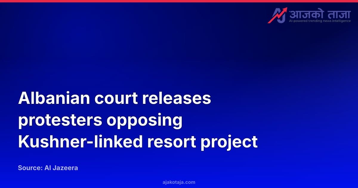 Albanian court releases protesters opposing Kushner-linked resort project