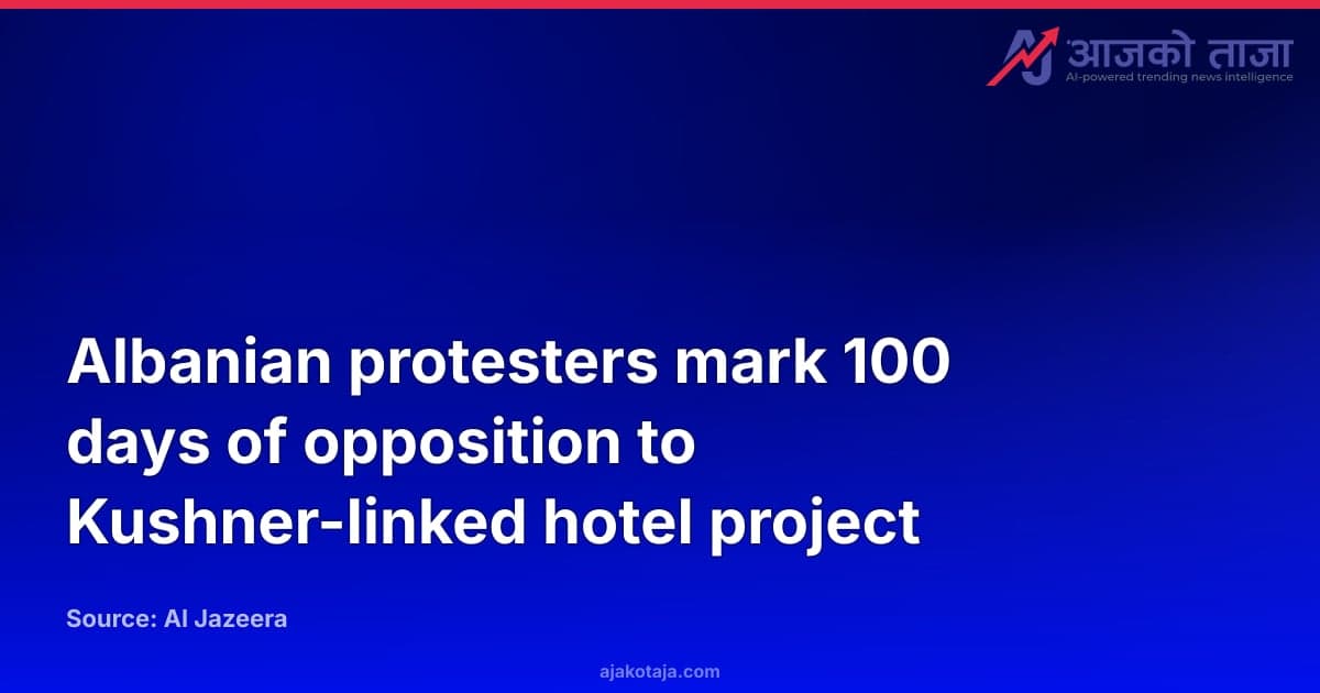 Albanian protesters mark 100 days of opposition to Kushner-linked hotel project