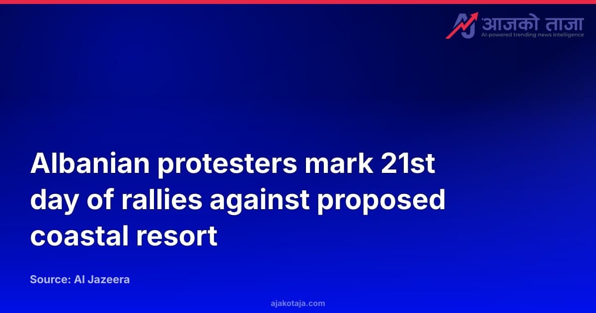 Albanian protesters mark 21st day of rallies against proposed coastal resort