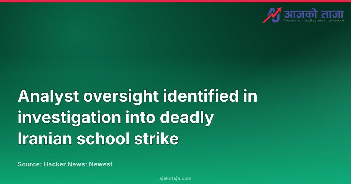 Analyst oversight identified in investigation into deadly Iranian school strike
