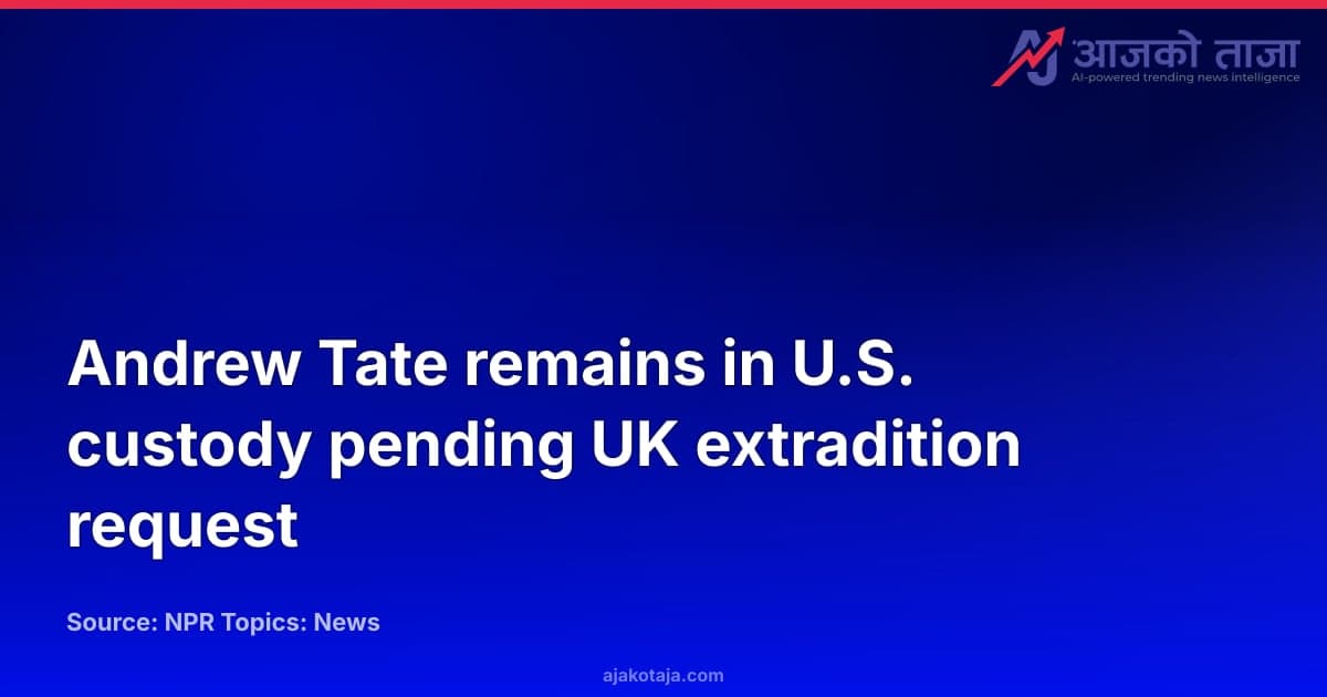 Andrew Tate remains in U.S. custody pending UK extradition request