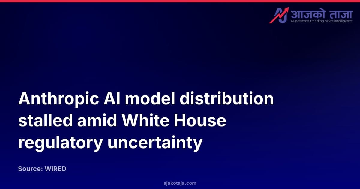 Anthropic AI model distribution stalled amid White House regulatory uncertainty