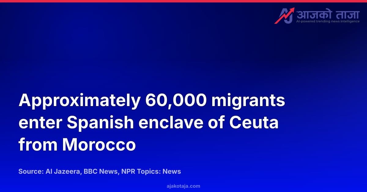 Approximately 60,000 migrants enter Spanish enclave of Ceuta from Morocco