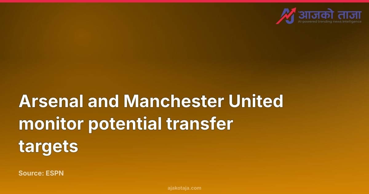 Arsenal and Manchester United monitor potential transfer targets