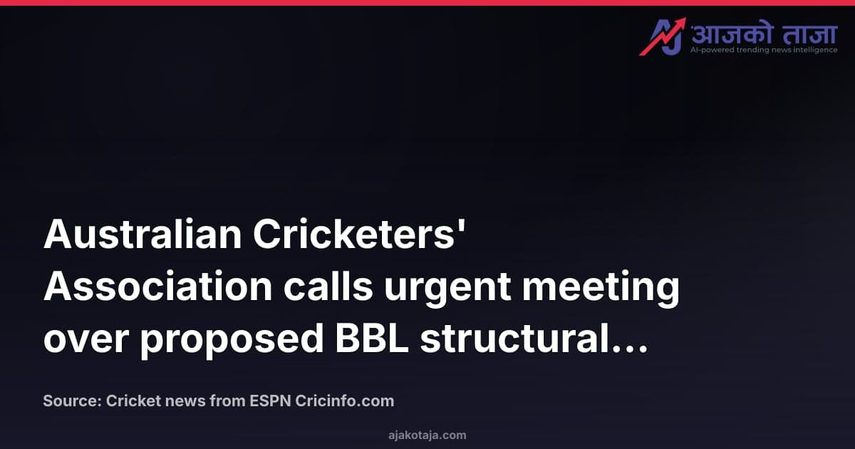 Australian Cricketers' Association calls urgent meeting over proposed BBL structural changes