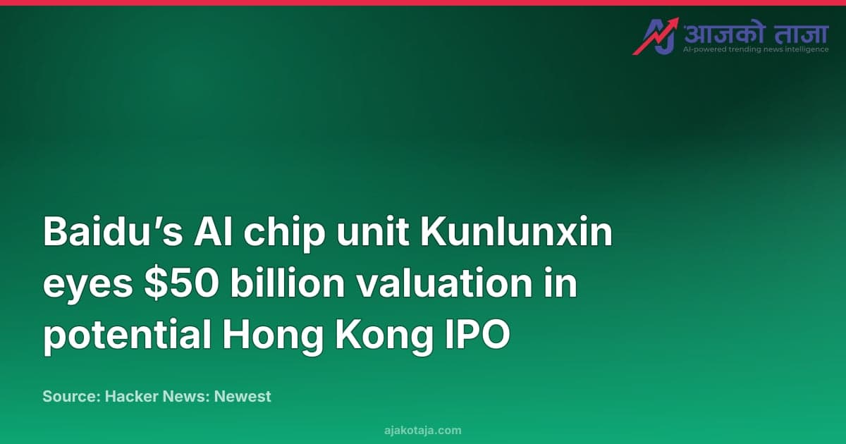 Baidu’s AI chip unit Kunlunxin eyes $50 billion valuation in potential Hong Kong IPO