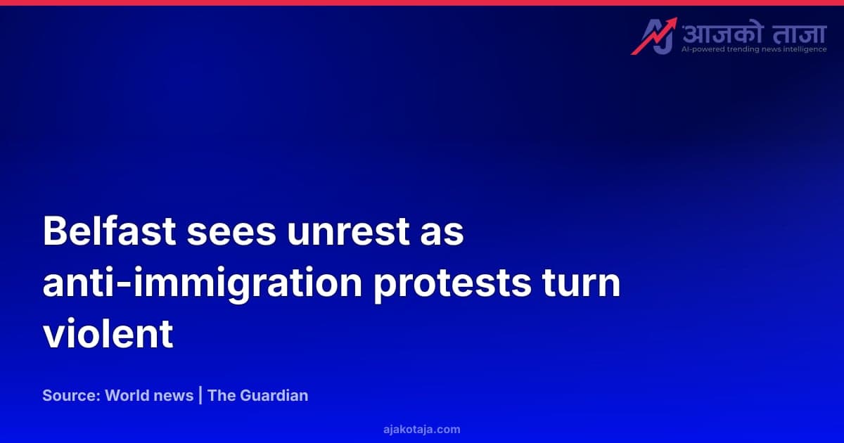 Belfast sees unrest as anti-immigration protests turn violent