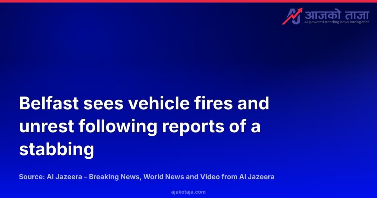 Belfast sees vehicle fires and unrest following reports of a stabbing