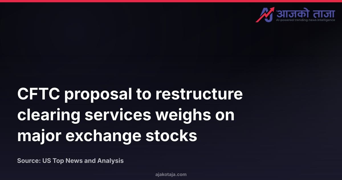 CFTC proposal to restructure clearing services weighs on major exchange stocks