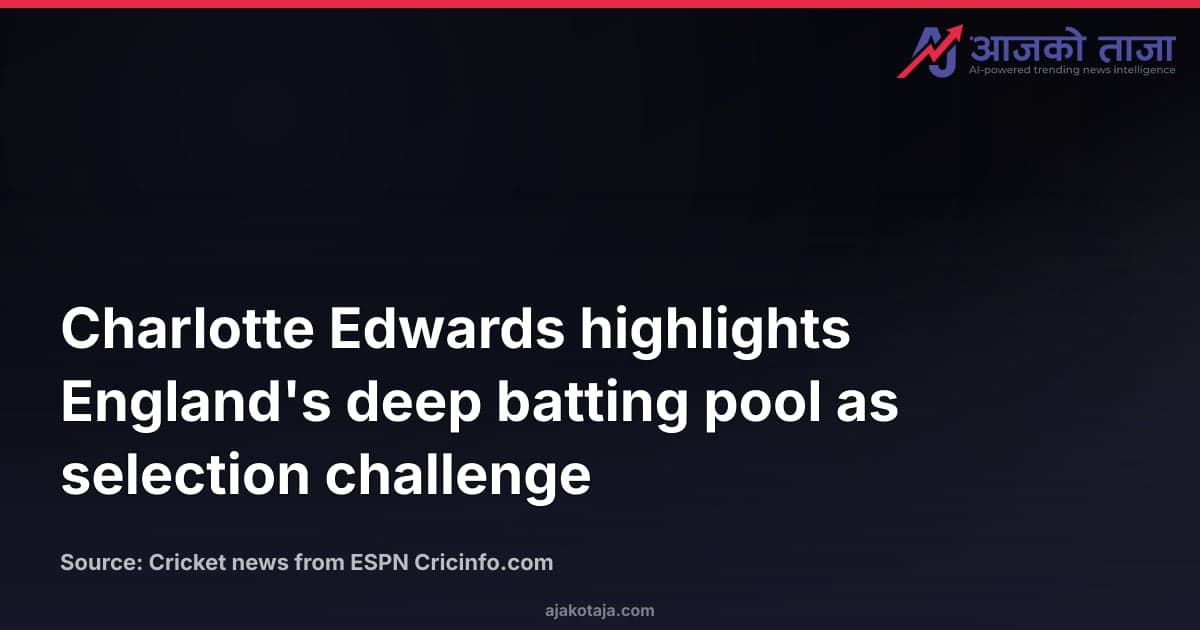Charlotte Edwards highlights England's deep batting pool as selection challenge