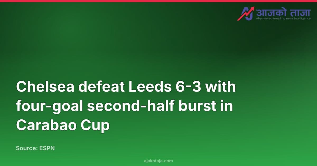 Chelsea defeat Leeds 6-3 with four-goal second-half burst in Carabao Cup