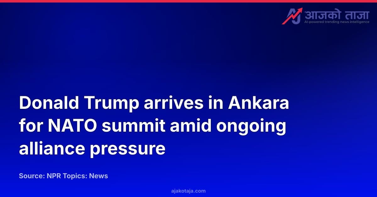 Donald Trump arrives in Ankara for NATO summit amid ongoing alliance pressure