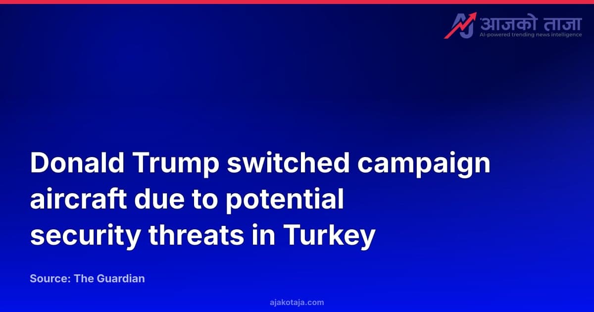 Donald Trump switched campaign aircraft due to potential security threats in Turkey