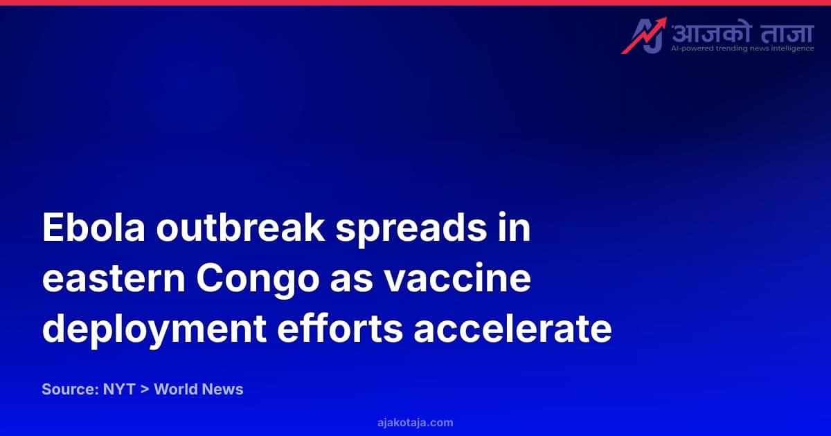 Ebola outbreak spreads in eastern Congo as vaccine deployment efforts accelerate