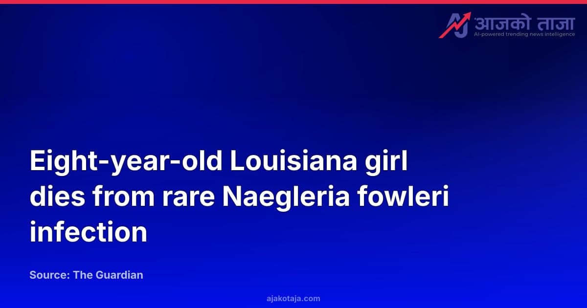 Eight-year-old Louisiana girl dies from rare Naegleria fowleri infection