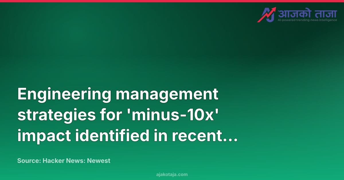 Engineering management strategies for 'minus-10x' impact identified in recent discourse
