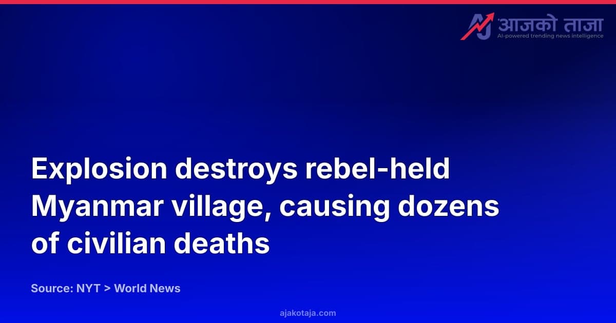 Explosion destroys rebel-held Myanmar village, causing dozens of civilian deaths