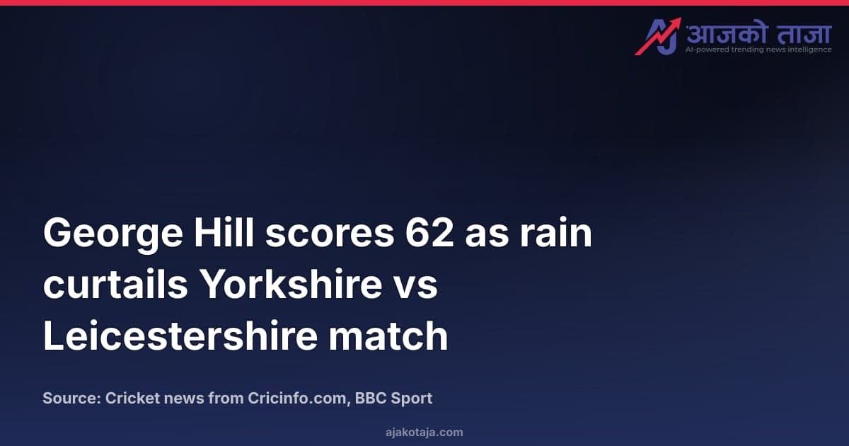 George Hill scores 62 as rain curtails Yorkshire vs Leicestershire match