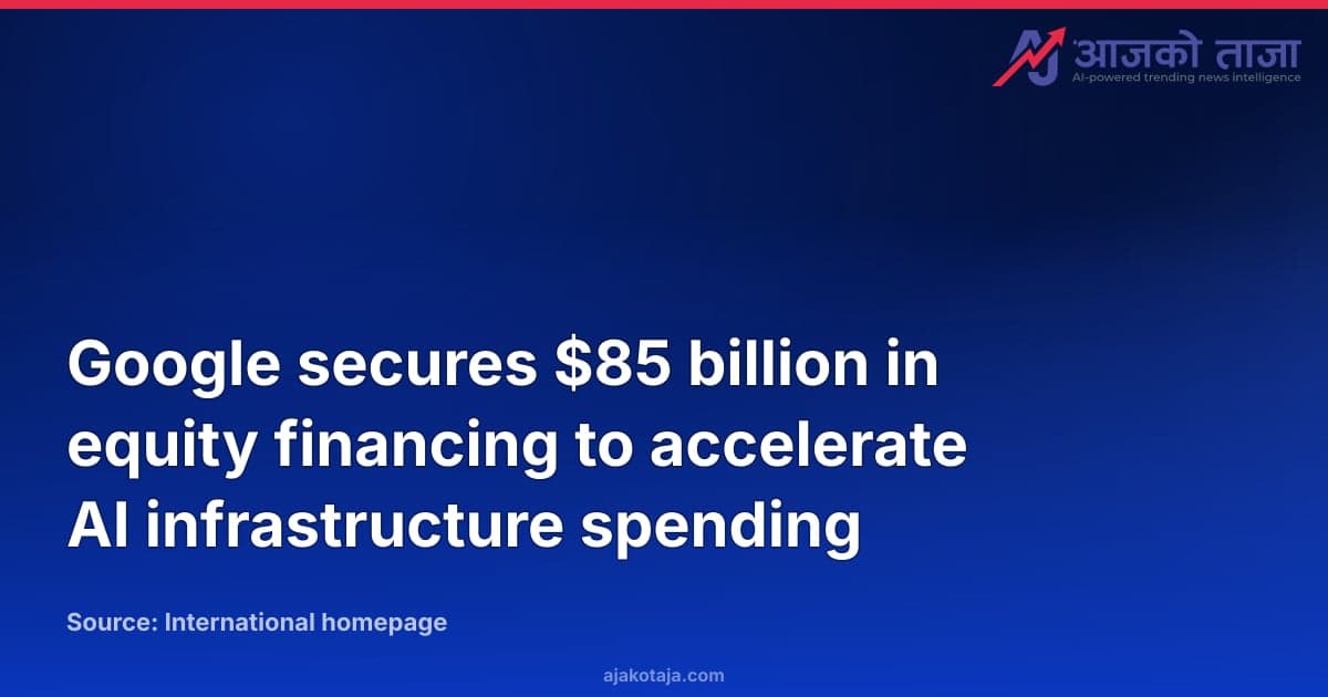 Google secures $85 billion in equity financing to accelerate AI infrastructure spending
