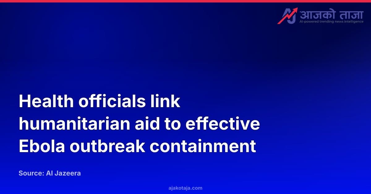 Health officials link humanitarian aid to effective Ebola outbreak containment