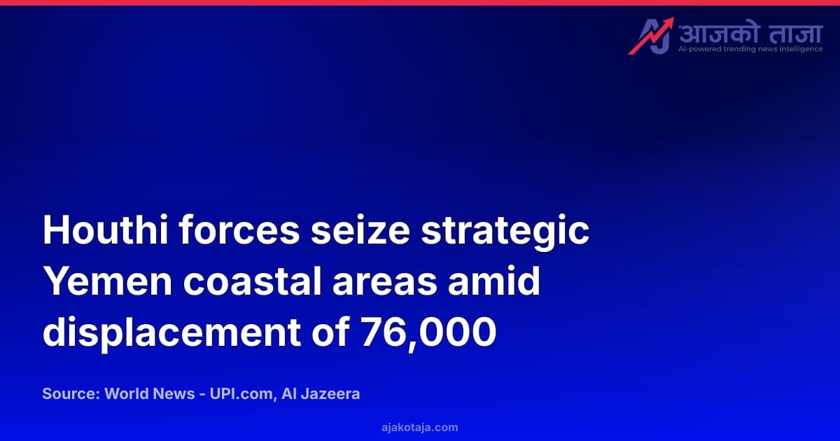 Houthi forces seize strategic Yemen coastal areas amid displacement of 76,000