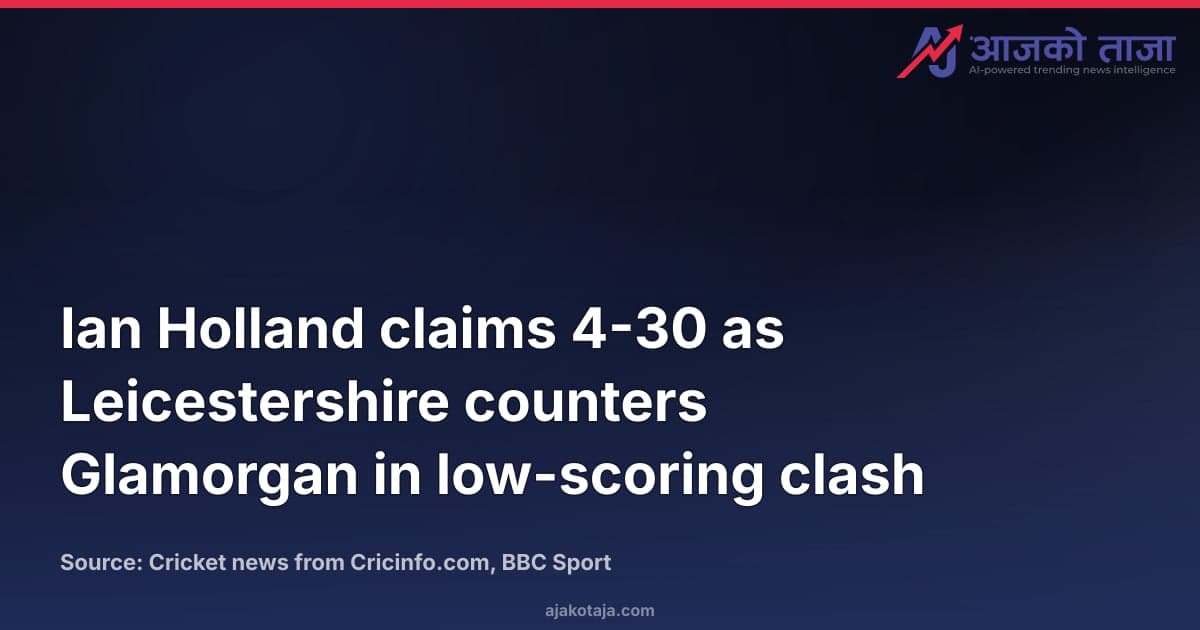 Ian Holland claims 4-30 as Leicestershire counters Glamorgan in low-scoring clash