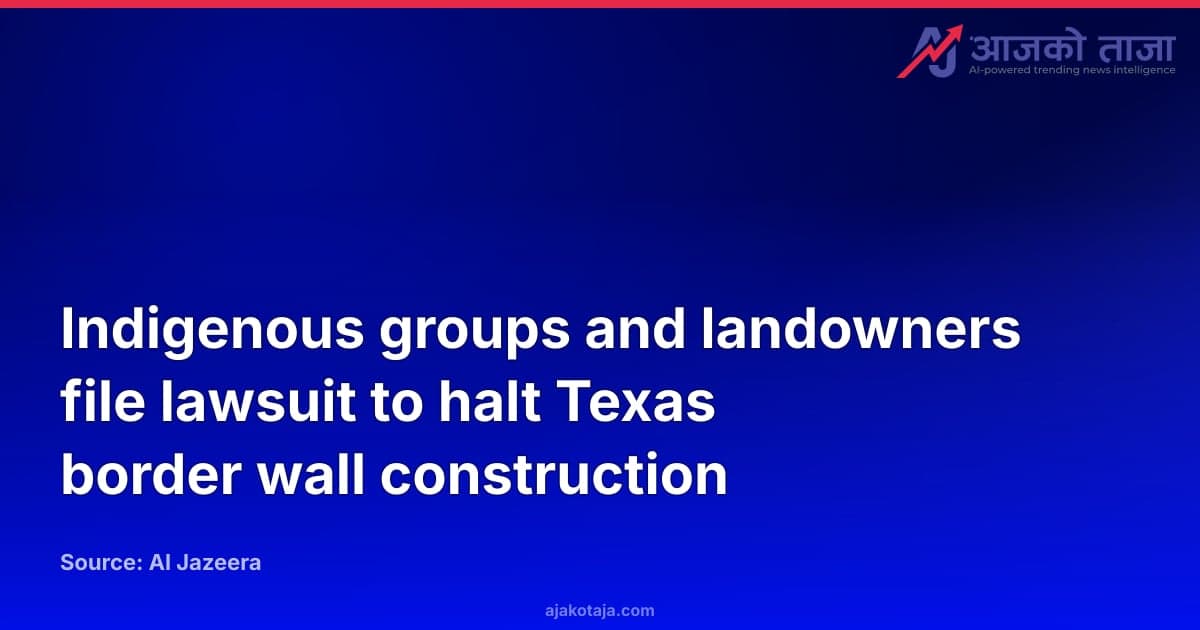 Indigenous groups and landowners file lawsuit to halt Texas border wall construction