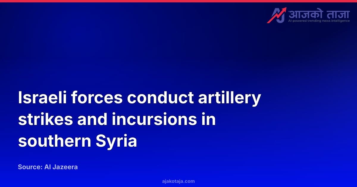 Israeli forces conduct artillery strikes and incursions in southern Syria