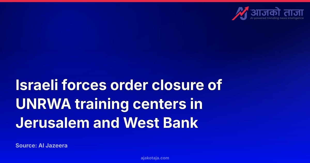 Israeli forces order closure of UNRWA training centers in Jerusalem and West Bank