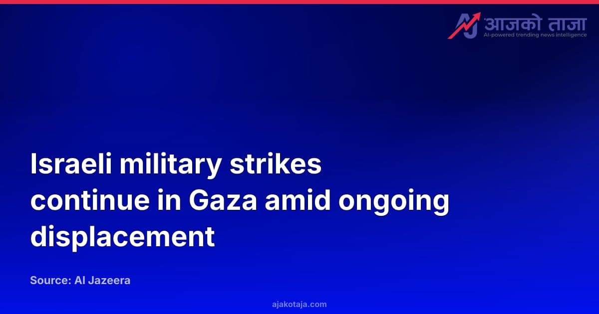 Israeli military strikes continue in Gaza amid ongoing displacement