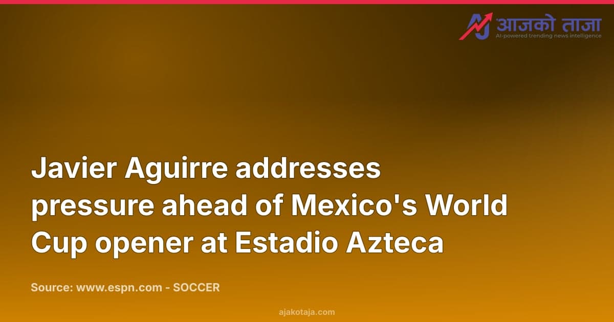 Javier Aguirre addresses pressure ahead of Mexico's World Cup opener at Estadio Azteca