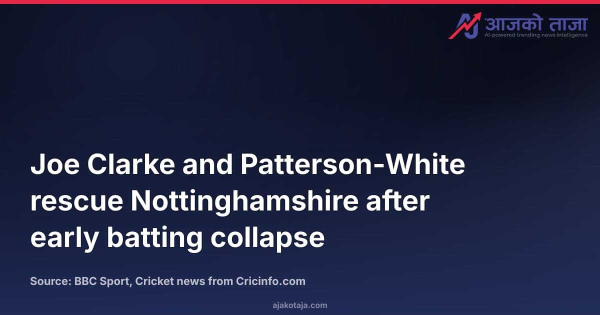 Joe Clarke and Patterson-White rescue Nottinghamshire after early batting collapse