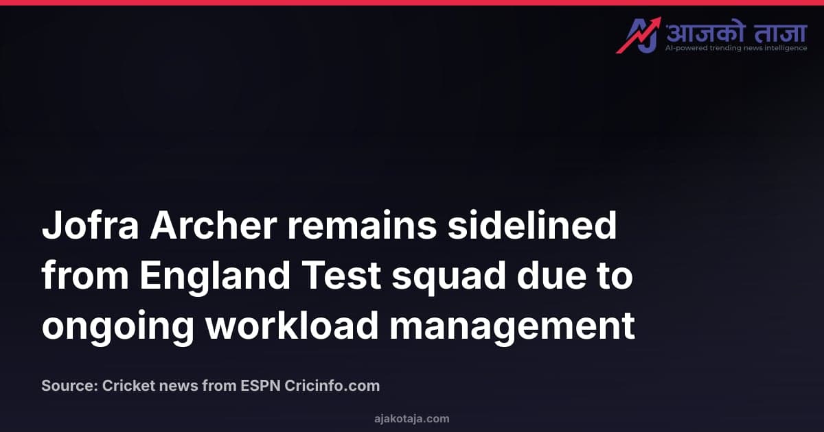 Jofra Archer remains sidelined from England Test squad due to ongoing workload management