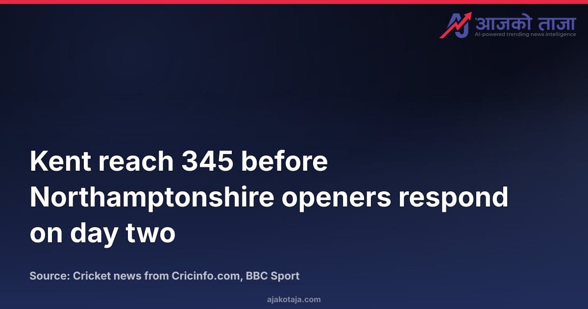 Kent reach 345 before Northamptonshire openers respond on day two