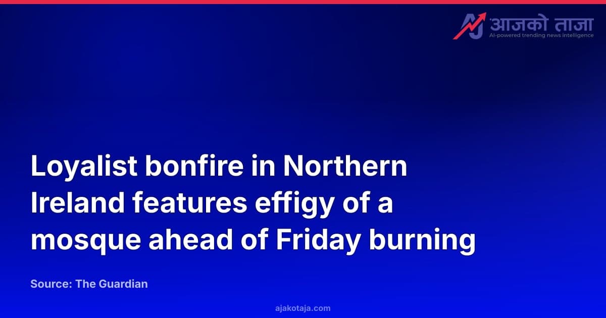 Loyalist bonfire in Northern Ireland features effigy of a mosque ahead of Friday burning