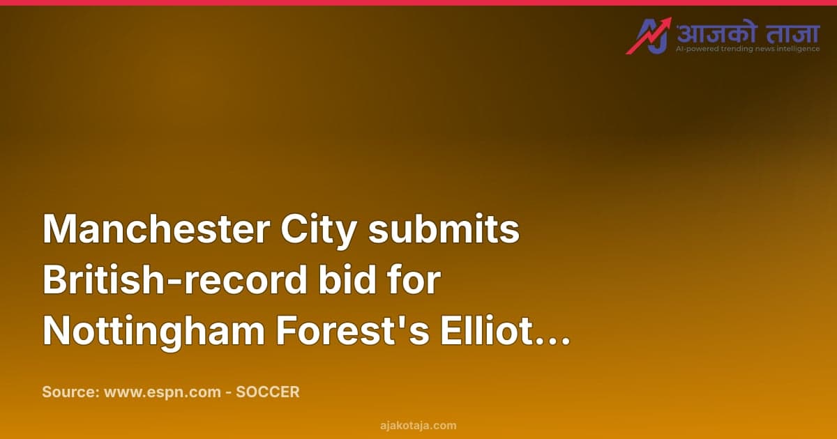 Manchester City submits British-record bid for Nottingham Forest's Elliot Anderson