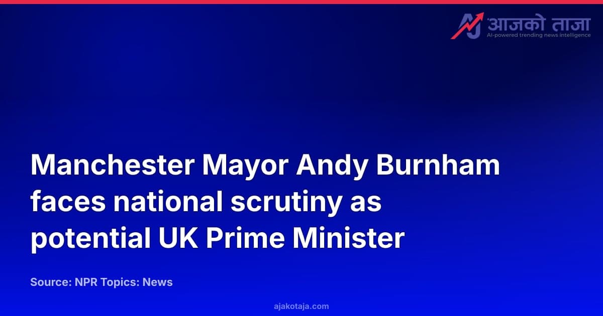 Manchester Mayor Andy Burnham faces national scrutiny as potential UK Prime Minister