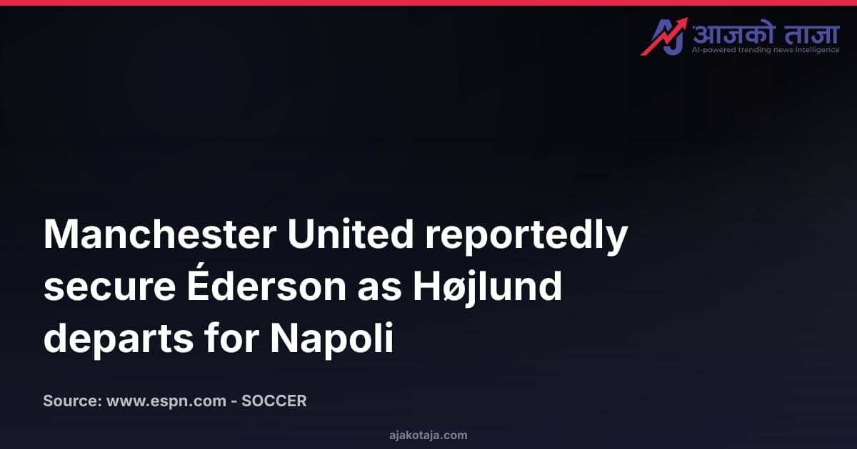 Manchester United reportedly secure Éderson as Højlund departs for Napoli