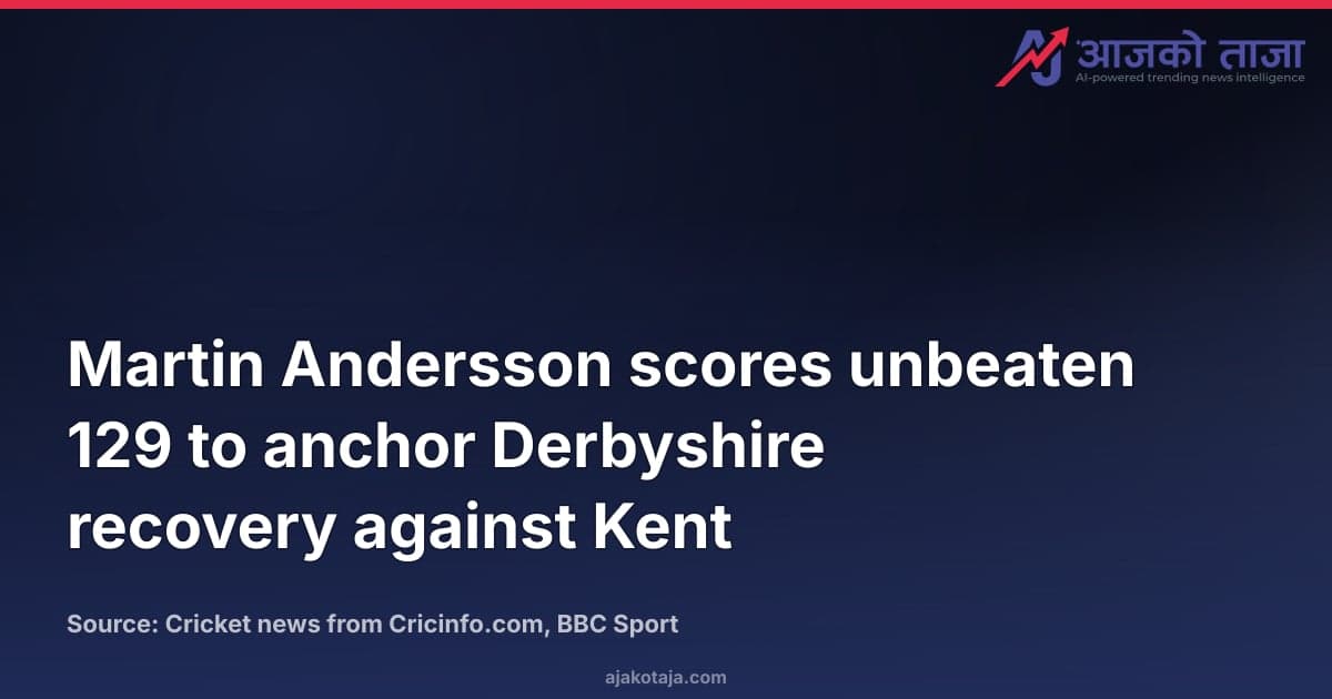 Martin Andersson scores unbeaten 129 to anchor Derbyshire recovery against Kent