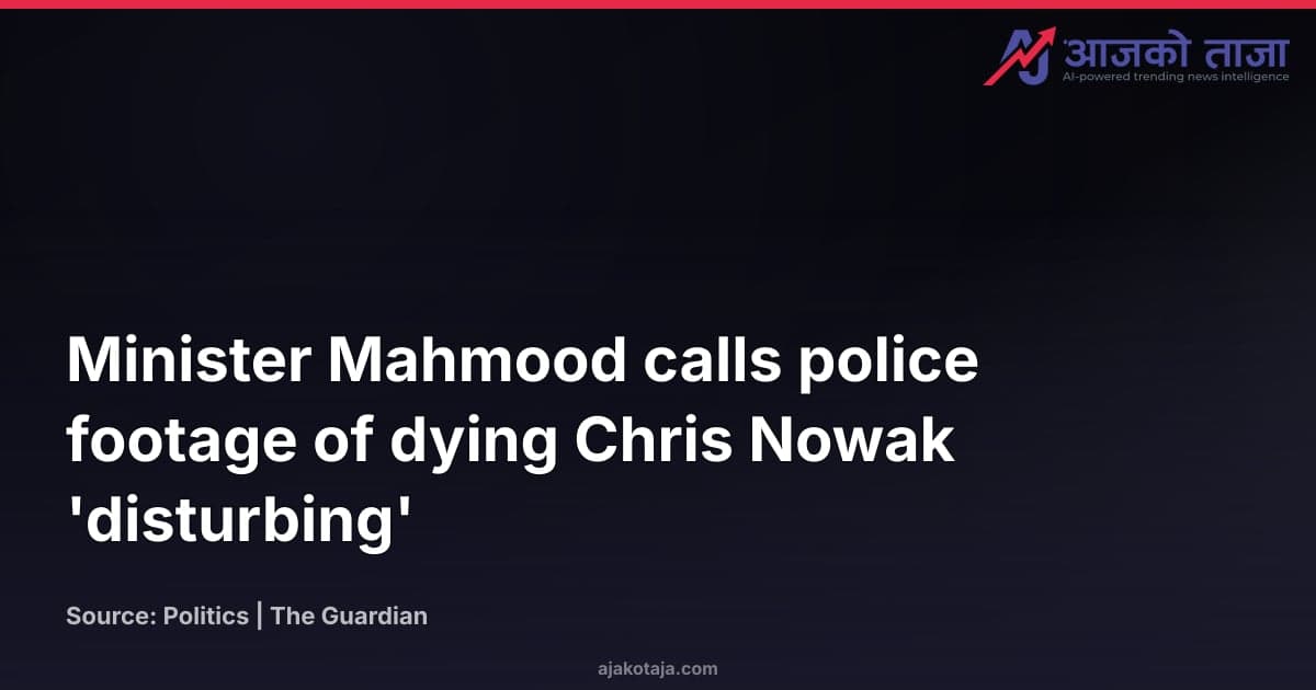 Minister Mahmood calls police footage of dying Chris Nowak 'disturbing'