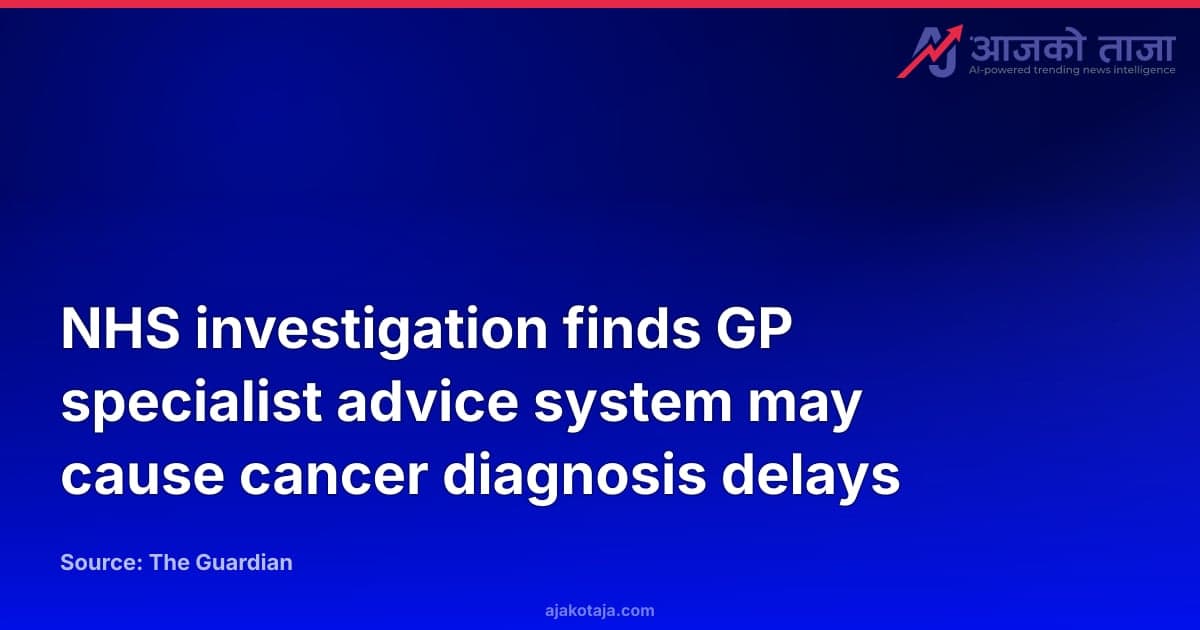 NHS investigation finds GP specialist advice system may cause cancer diagnosis delays