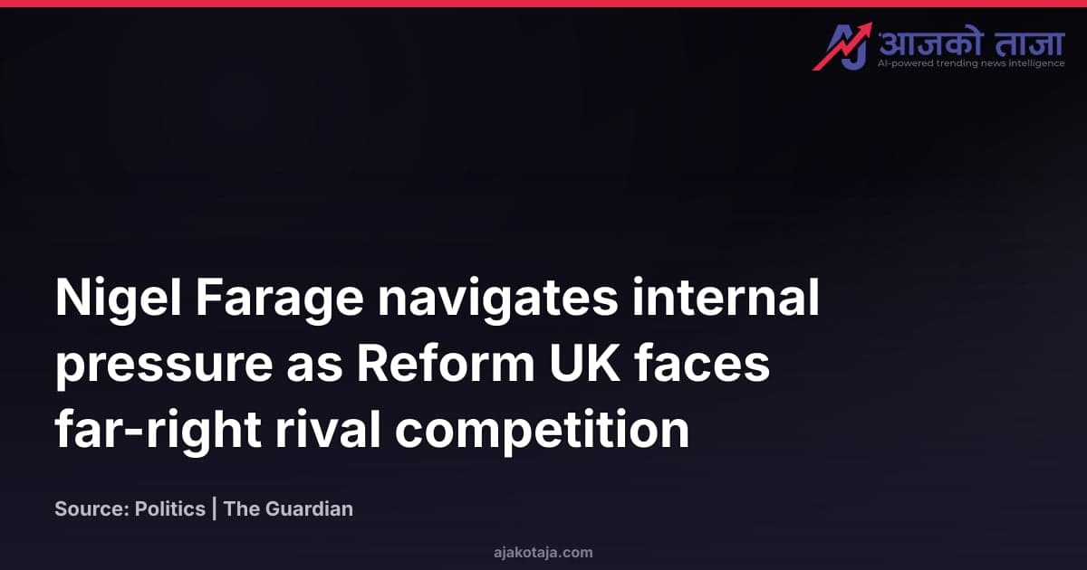 Nigel Farage navigates internal pressure as Reform UK faces far-right rival competition