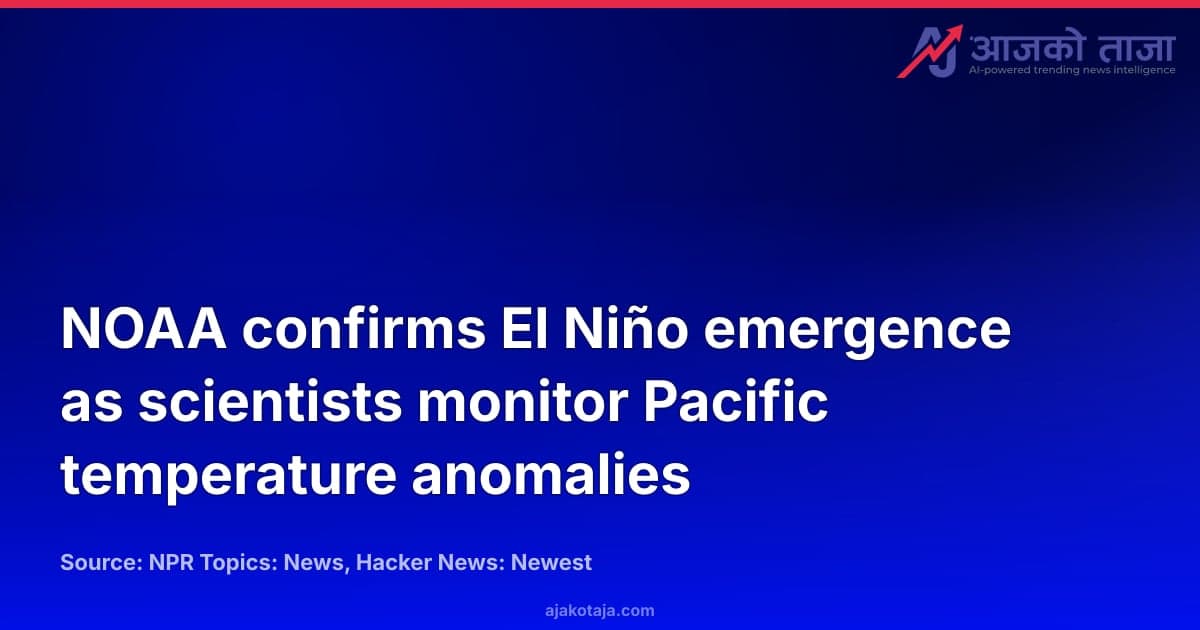 NOAA confirms El Niño emergence as scientists monitor Pacific temperature anomalies