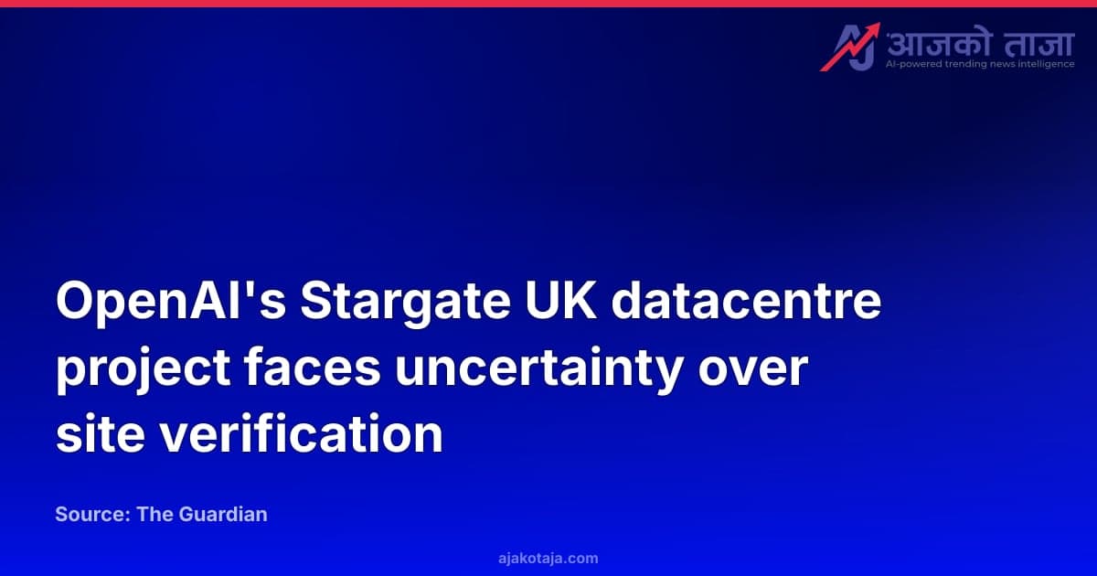 OpenAI's Stargate UK datacentre project faces uncertainty over site verification