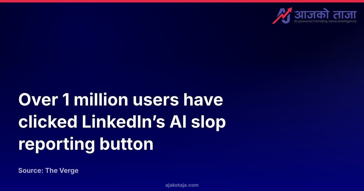 Over 1 million users have clicked LinkedIn’s AI slop reporting button