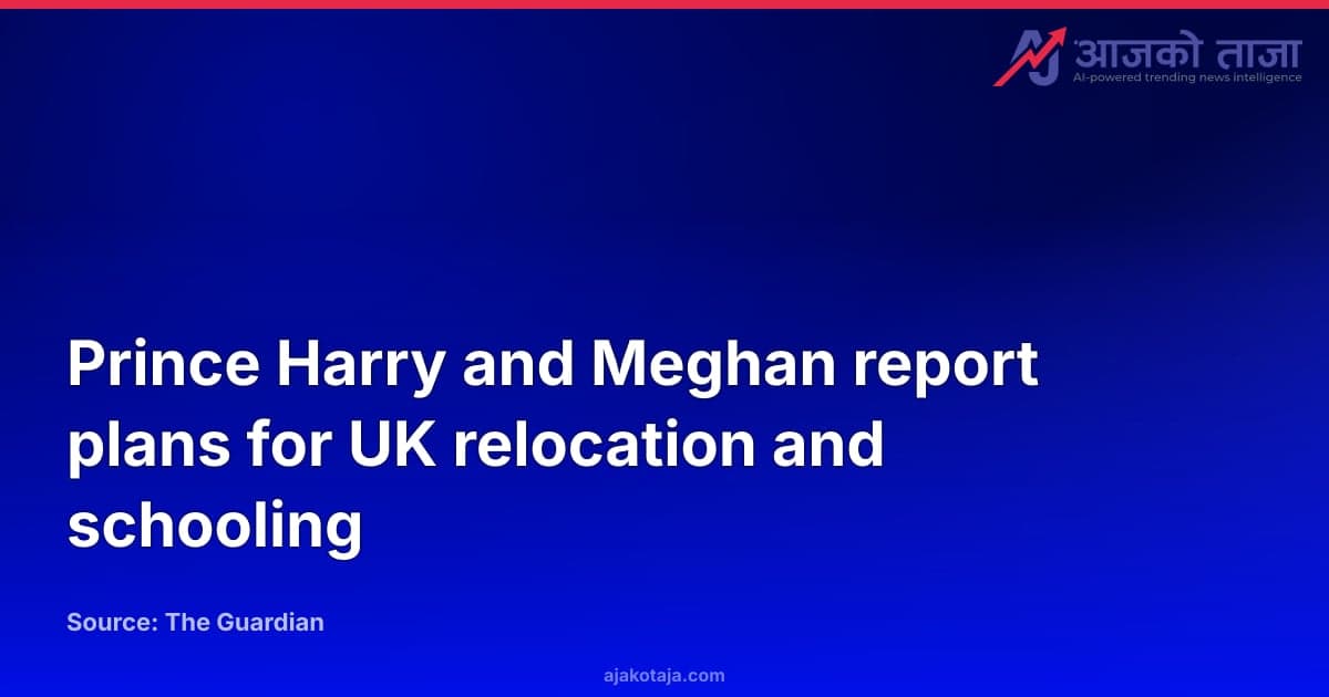 Prince Harry and Meghan report plans for UK relocation and schooling