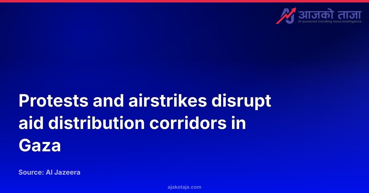 Protests and airstrikes disrupt aid distribution corridors in Gaza