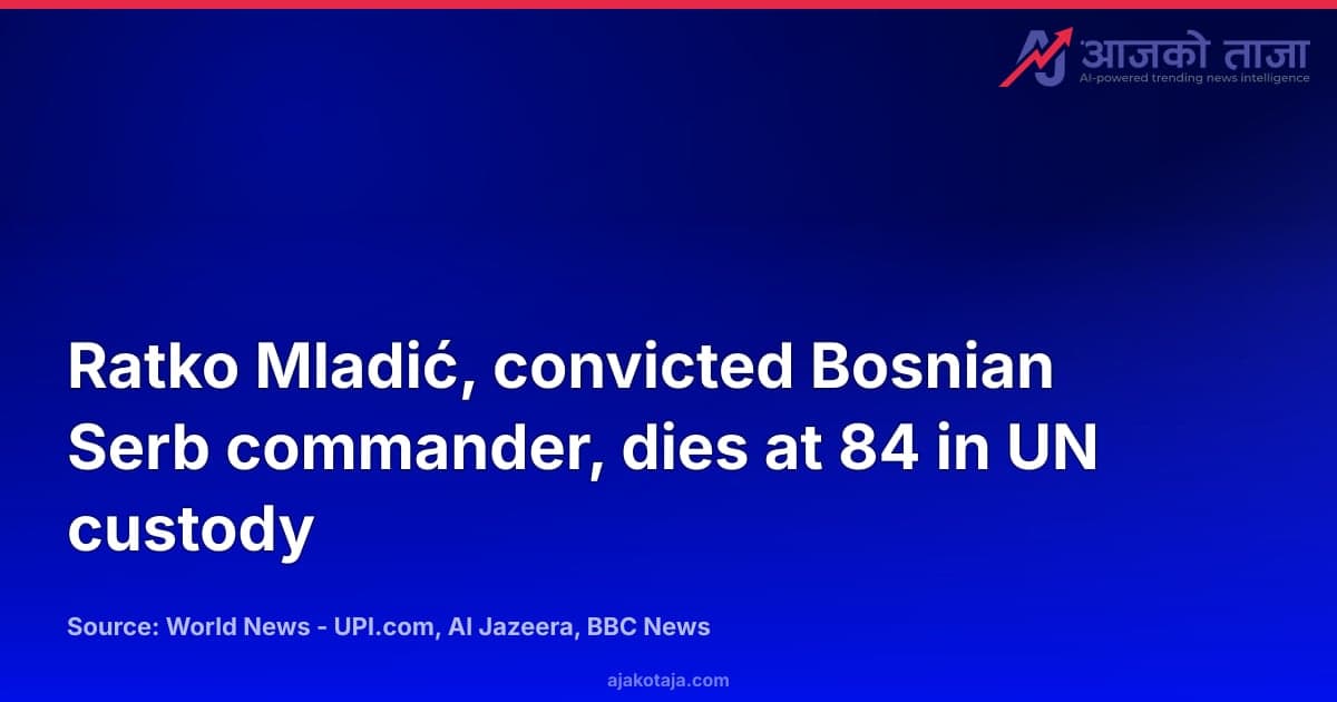 Ratko Mladić, convicted Bosnian Serb commander, dies at 84 in UN custody