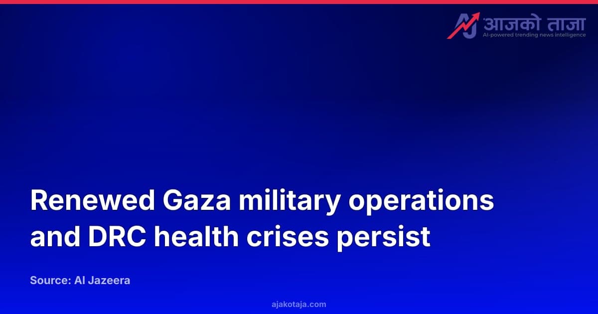 Renewed Gaza military operations and DRC health crises persist